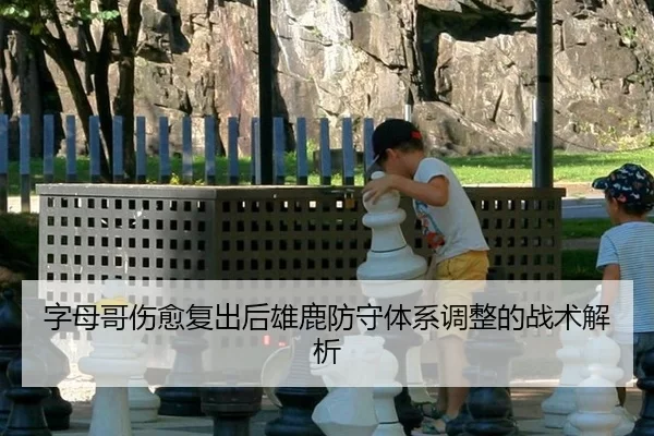 字母哥伤愈复出后雄鹿防守体系调整的战术解析
